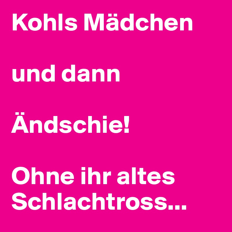 Kohls Mädchen 

und dann

Ändschie!  

Ohne ihr altes Schlachtross...