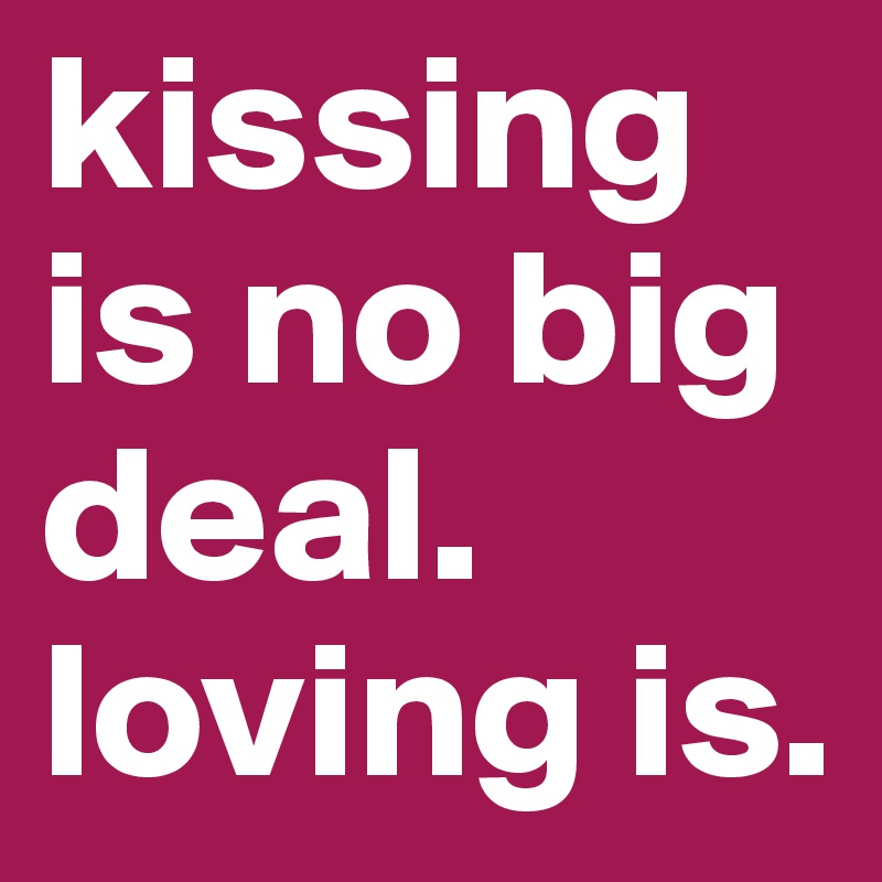 kissing is no big deal. loving is.