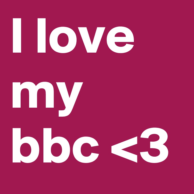 I love my bbc <3