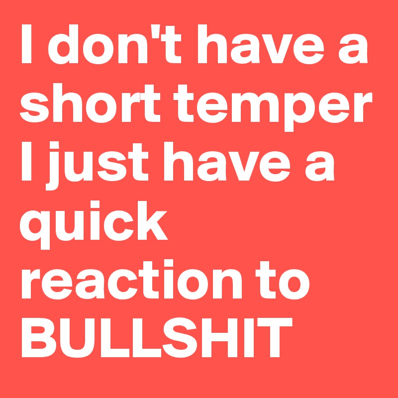 I don't have a short temper I just have a quick reaction to BULLSHIT