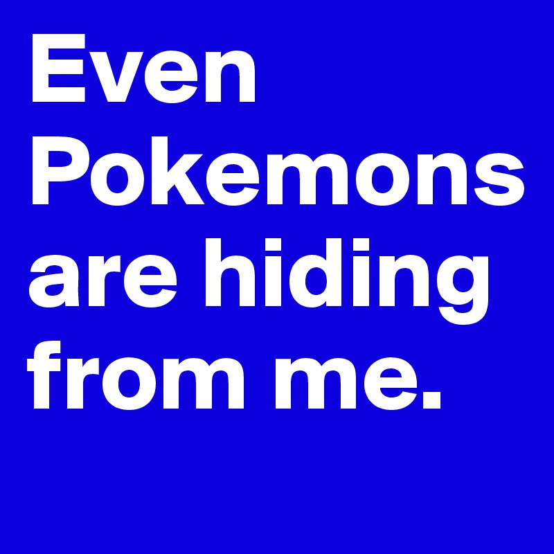 Even Pokemons are hiding from me.