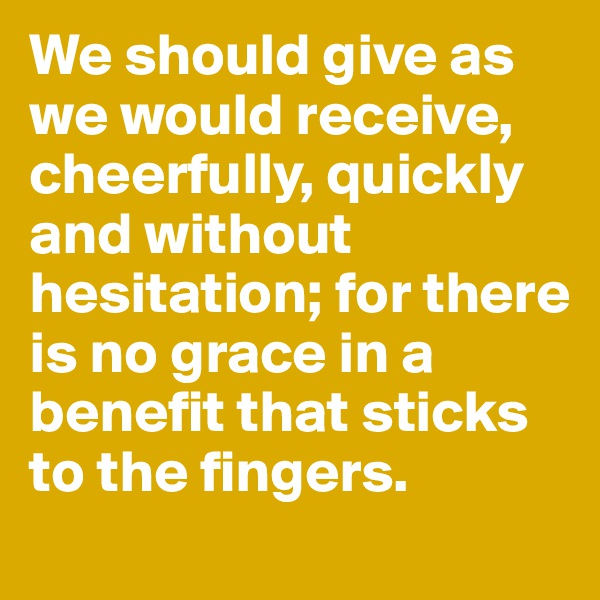 We should give as we would receive, cheerfully, quickly and without hesitation; for there is no grace in a benefit that sticks to the fingers. 