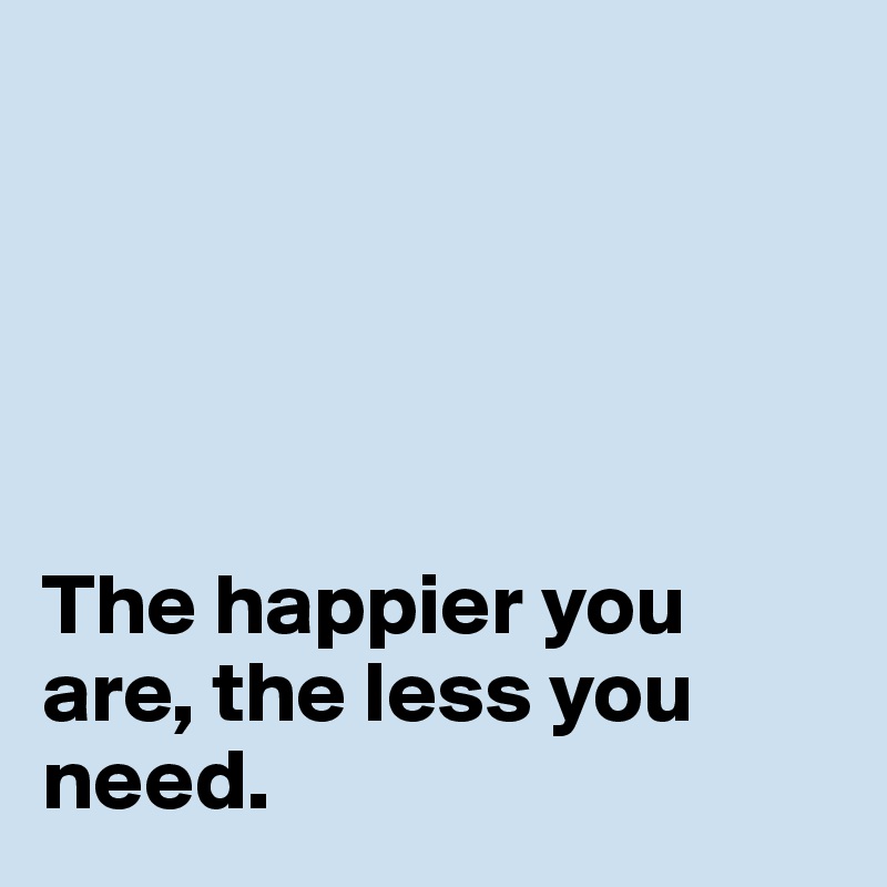 





The happier you are, the less you need.