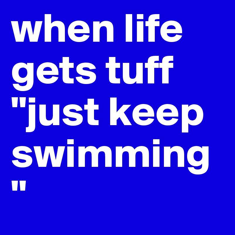 when life gets tuff "just keep swimming"