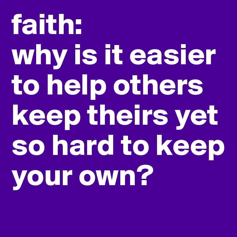 faith: 
why is it easier to help others keep theirs yet so hard to keep your own?