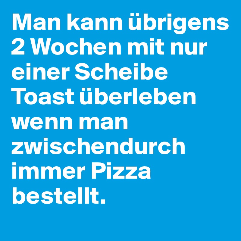 Man kann übrigens 2 Wochen mit nur einer Scheibe Toast überleben wenn man zwischendurch immer Pizza bestellt.