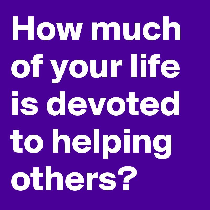 How much of your life is devoted to helping others?