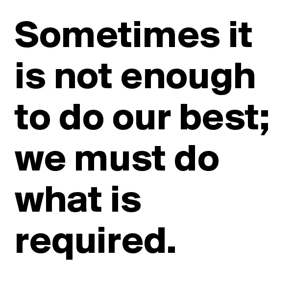 Sometimes it is not enough  to do our best; 
we must do what is required. 