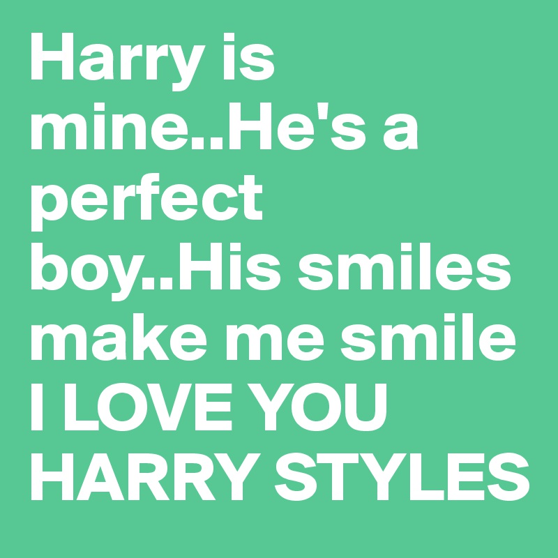 Harry is mine..He's a perfect boy..His smiles make me smile I LOVE YOU HARRY STYLES