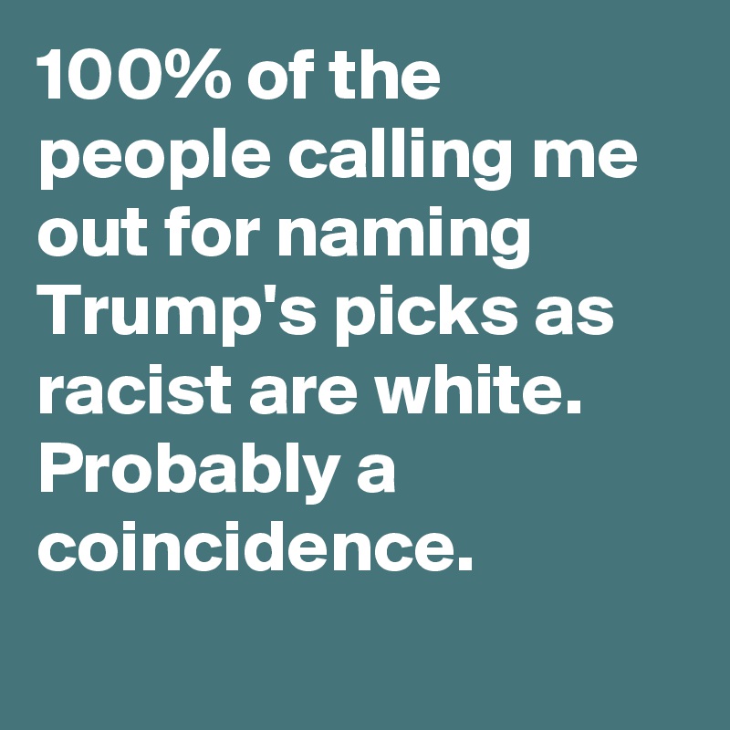 100% of the people calling me out for naming Trump's picks as racist are white. Probably a coincidence.