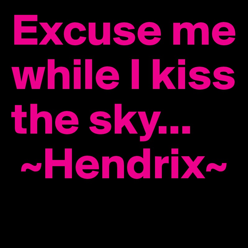 Excuse me while I kiss the sky...
 ~Hendrix~