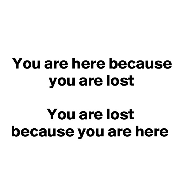 

You are here because you are lost
 
You are lost 
because you are here 

