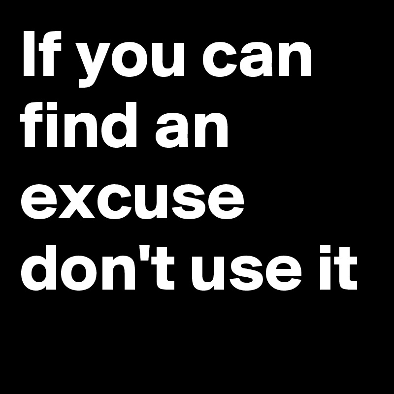 If you can find an excuse don't use it 