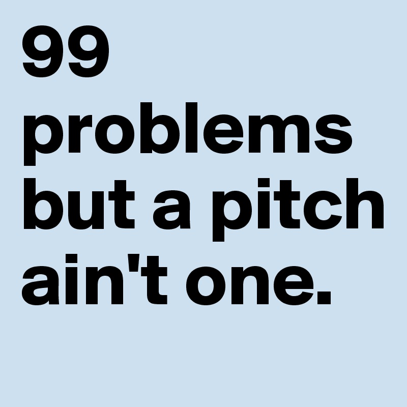 99 problems but a pitch ain't one.