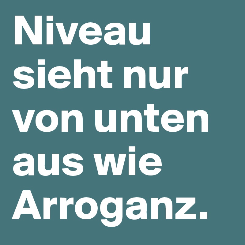 Niveau sieht nur von unten aus wie Arroganz.