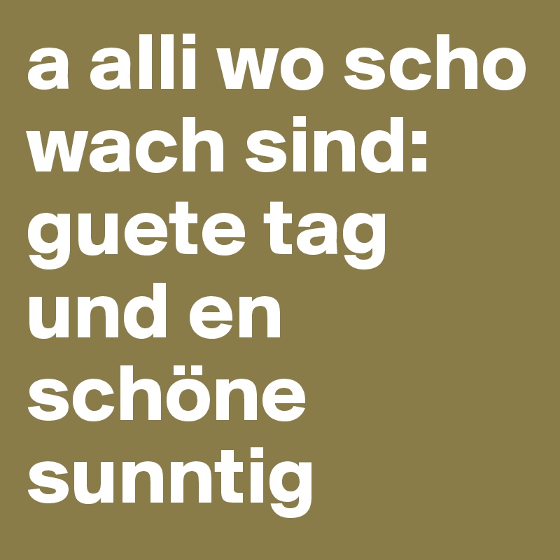 a alli wo scho wach sind:
guete tag und en schöne sunntig