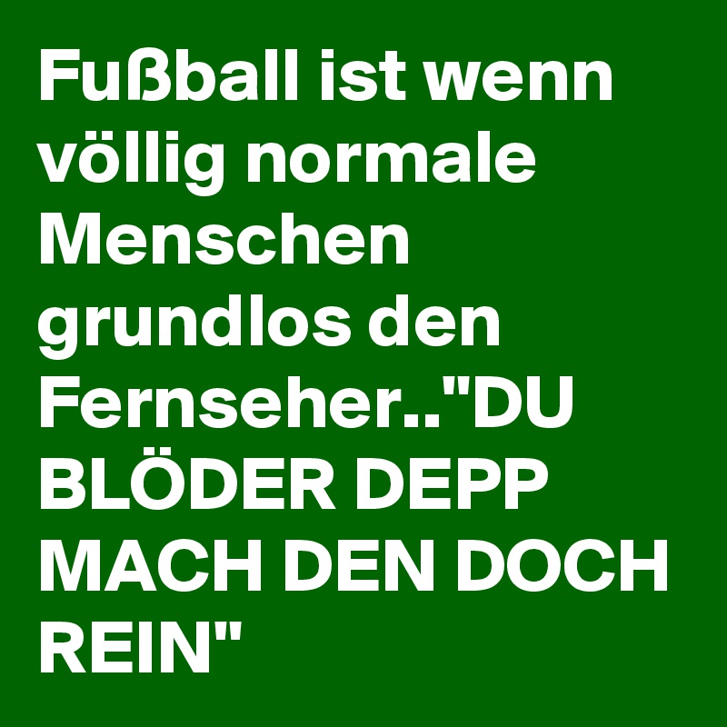 Fußball ist wenn völlig normale Menschen grundlos den Fernseher.."DU BLÖDER DEPP MACH DEN DOCH REIN"