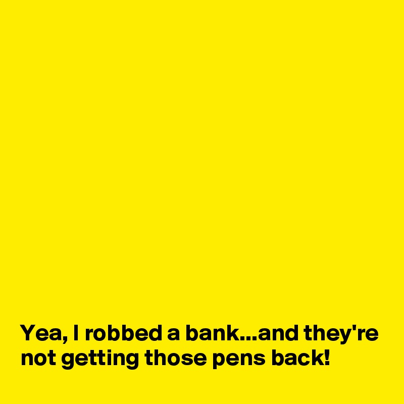 











Yea, I robbed a bank...and they're not getting those pens back!