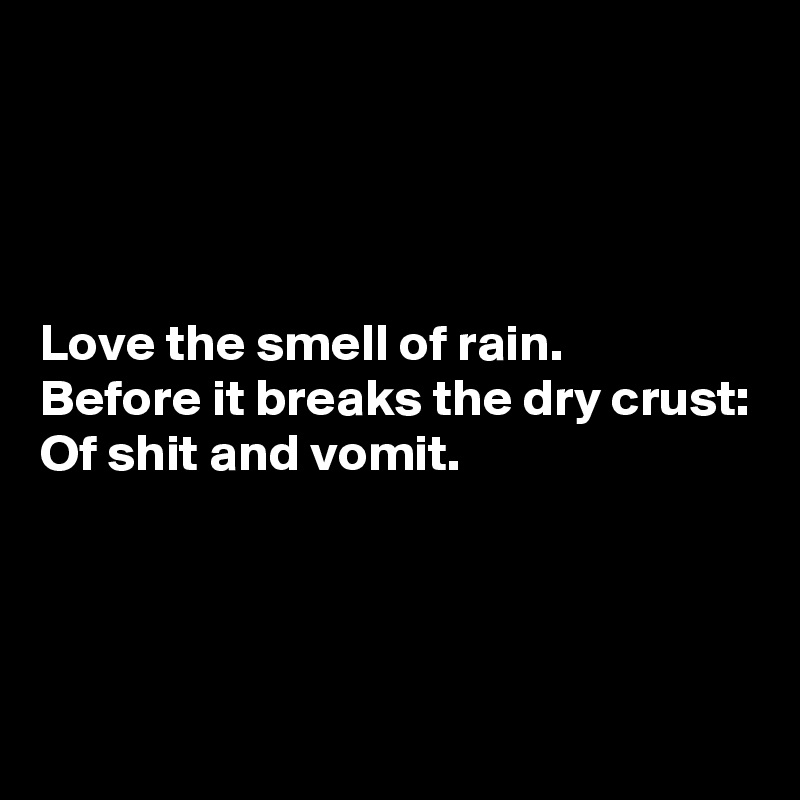 




Love the smell of rain.
Before it breaks the dry crust:
Of shit and vomit.



