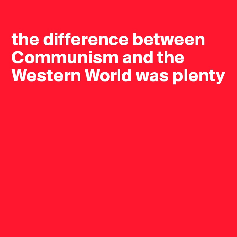 
the difference between Communism and the Western World was plenty






