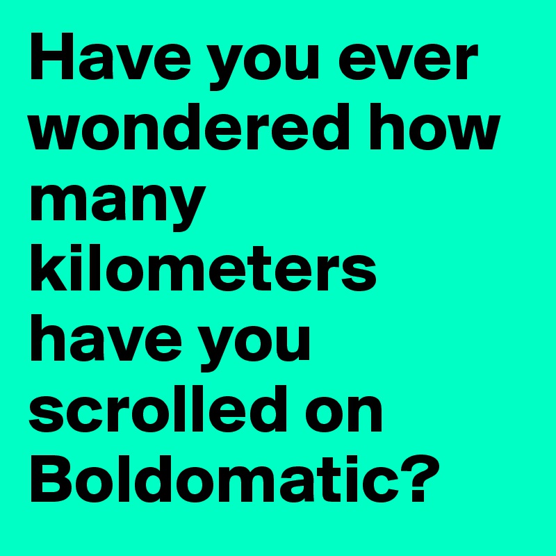 Have you ever wondered how many kilometers have you scrolled on Boldomatic? 