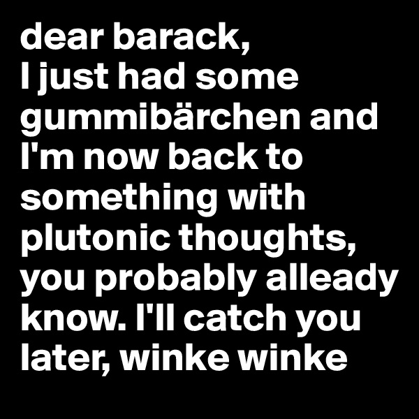 dear barack, 
I just had some gummibärchen and I'm now back to something with plutonic thoughts, you probably alleady know. I'll catch you later, winke winke