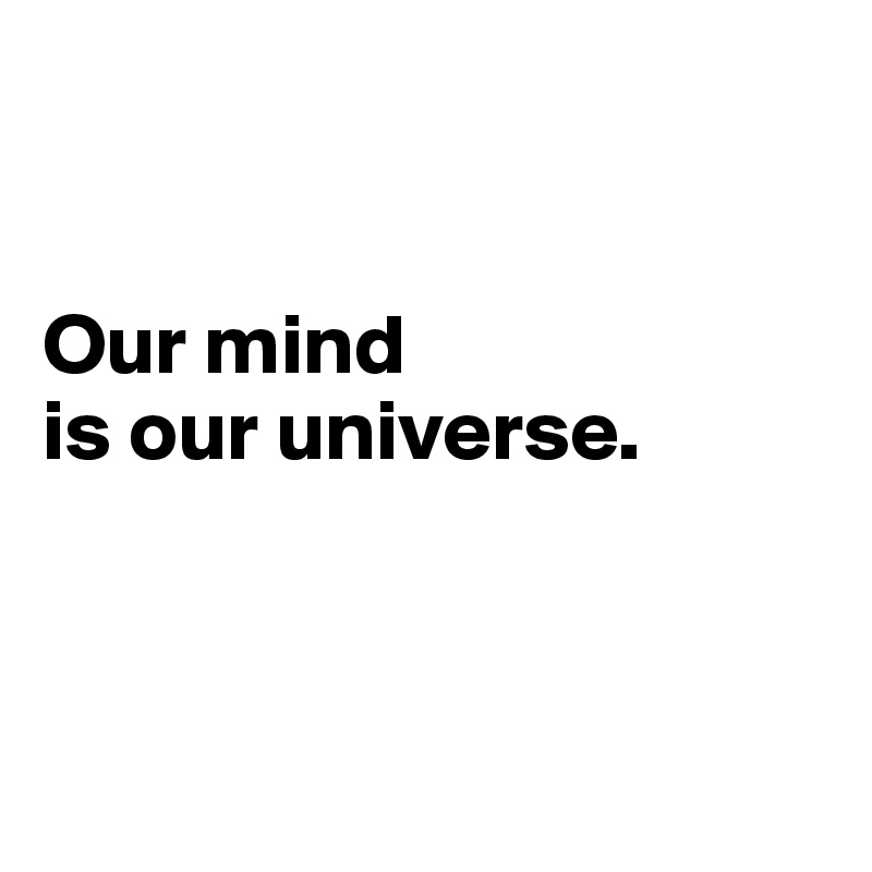 Our mind is our universe. - Post by Andromenadda on Boldomatic