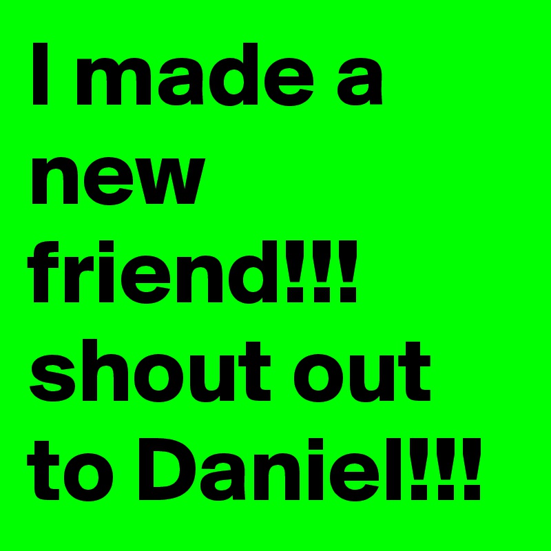 I made a new friend!!!
shout out to Daniel!!!
