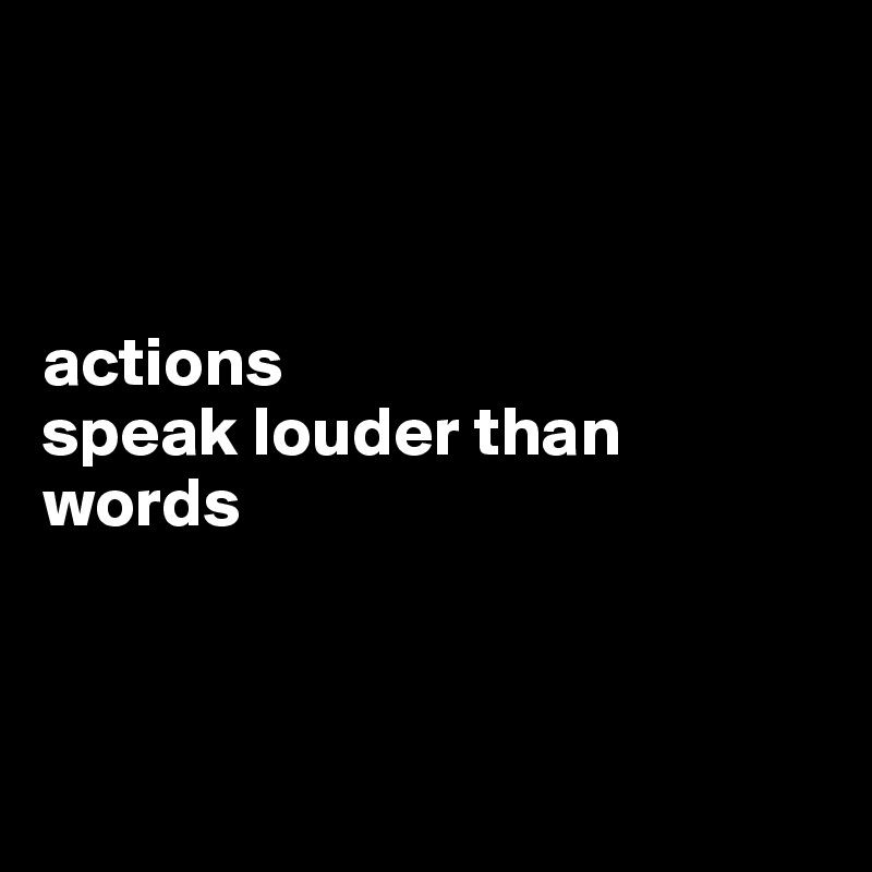 



actions 
speak louder than words



