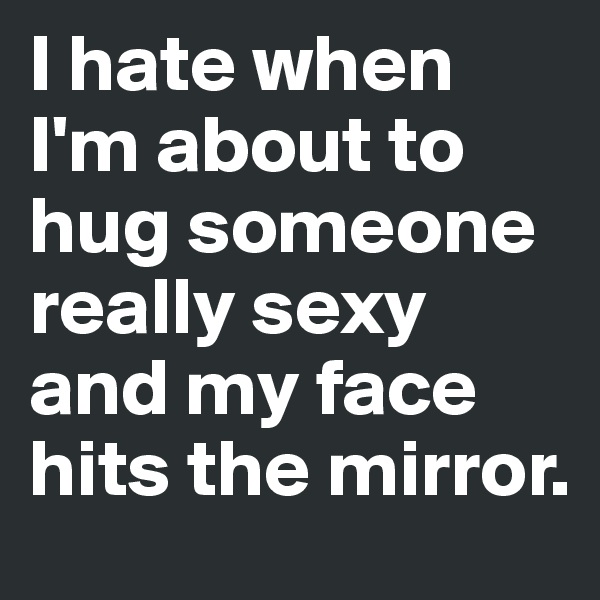 I hate when I'm about to hug someone really sexy and my face hits the mirror. 