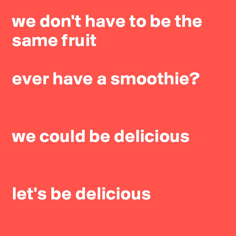 we don't have to be the same fruit 

ever have a smoothie?


we could be delicious


let's be delicious 
