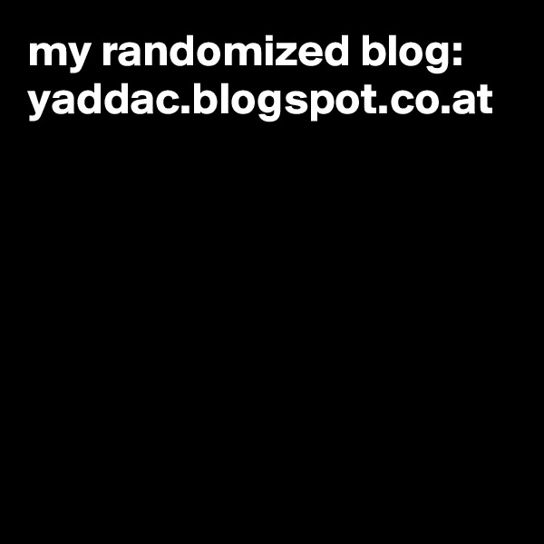 my randomized blog:
yaddac.blogspot.co.at