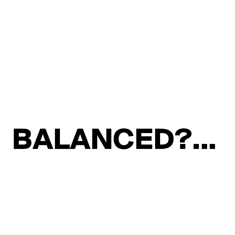   BALANCED?...