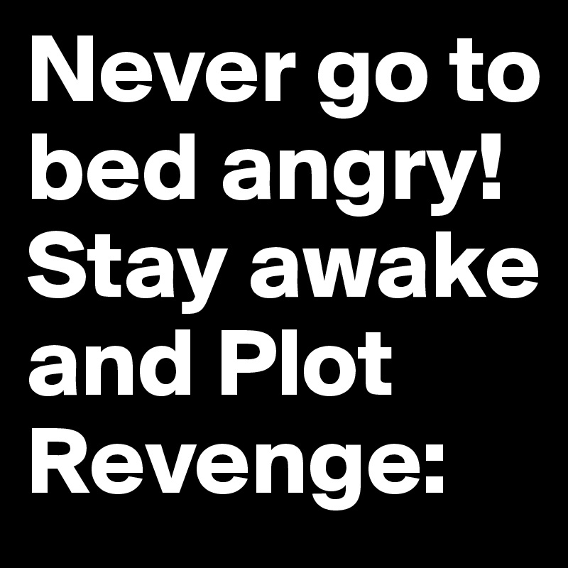 Never go to bed angry!
Stay awake and Plot Revenge: