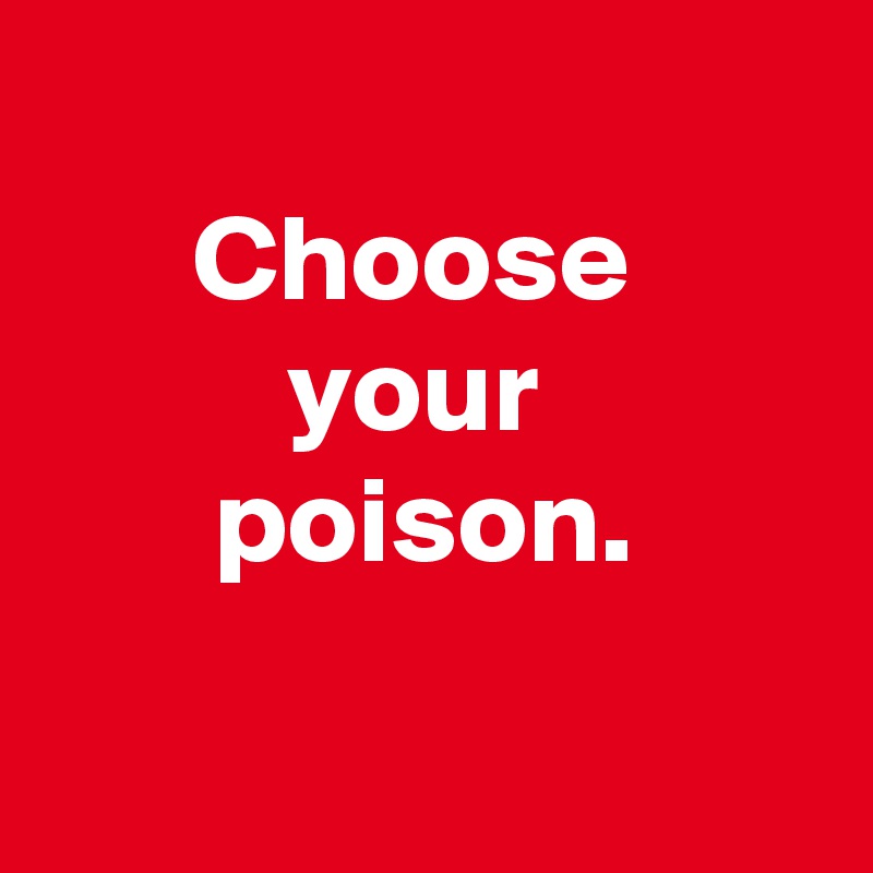 
Choose 
your 
poison.

