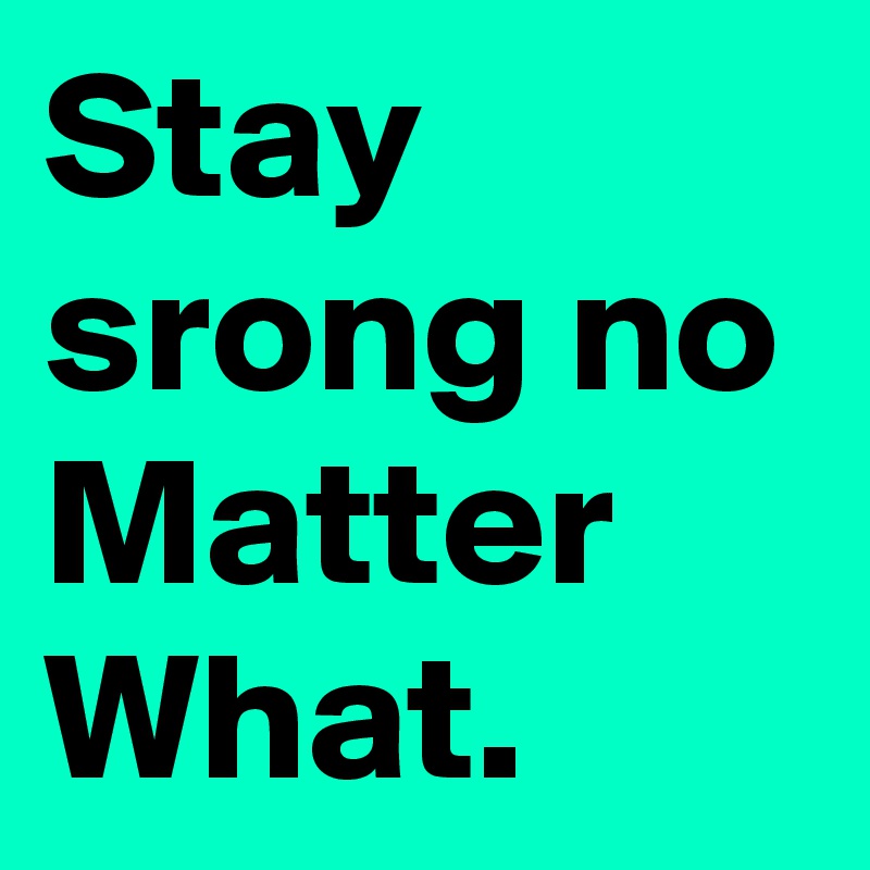 Stay srong no Matter What.