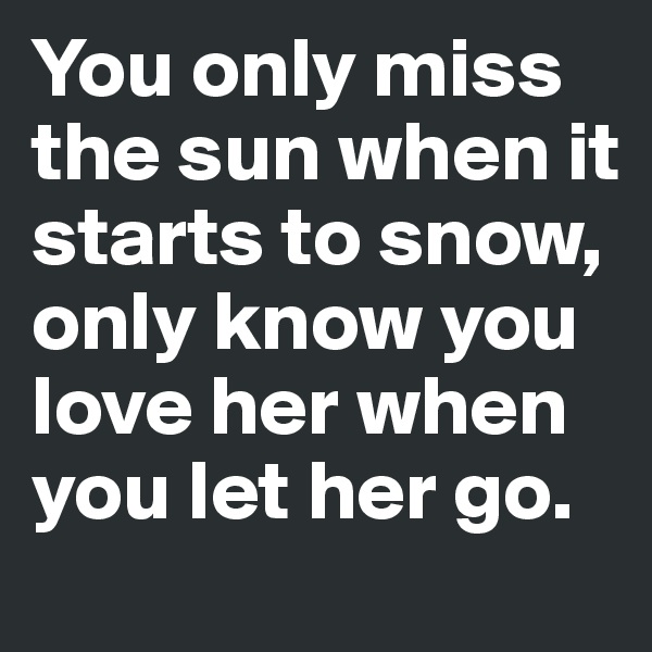 You only miss the sun when it starts to snow, only know you love her when you let her go.