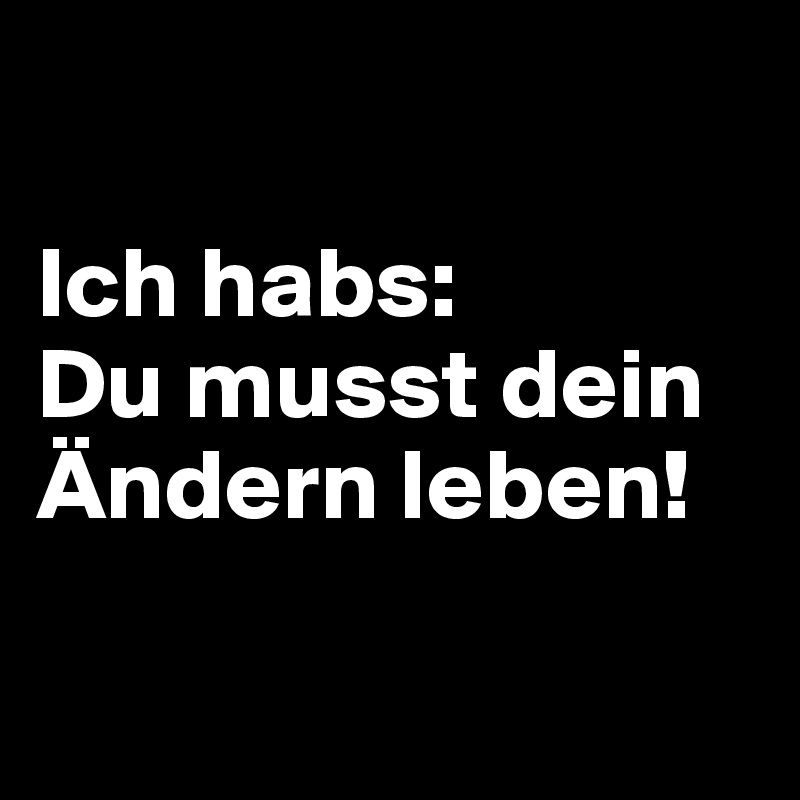 

Ich habs: 
Du musst dein Ändern leben! 

