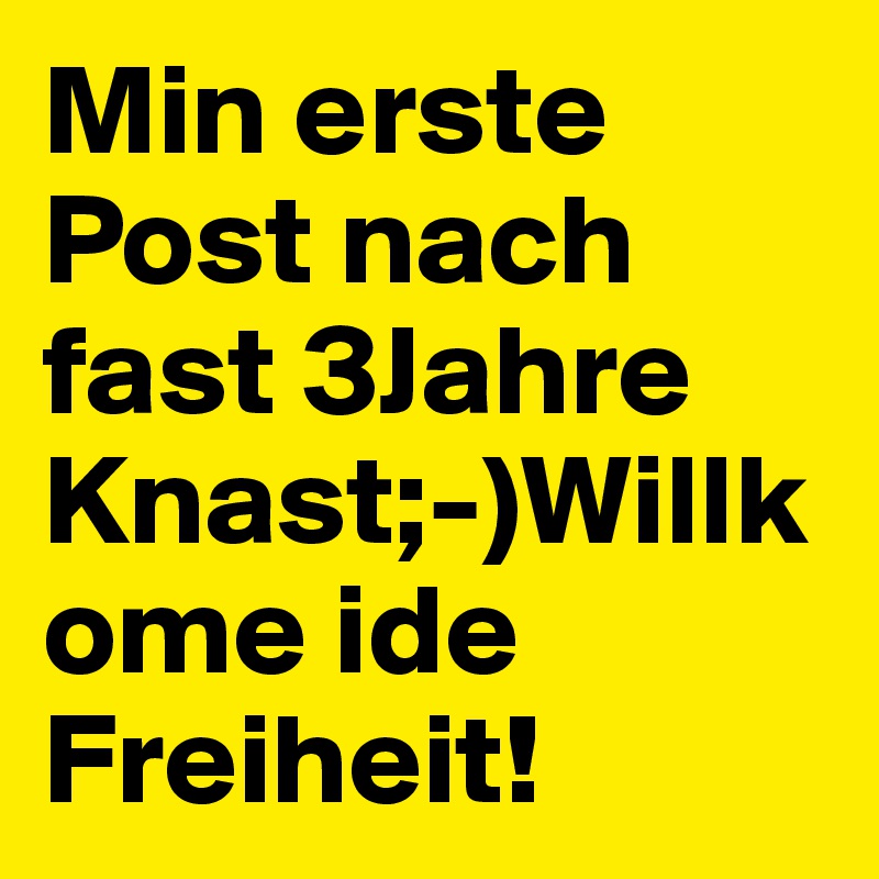 Min erste Post nach fast 3Jahre Knast;-)Willkome ide Freiheit!