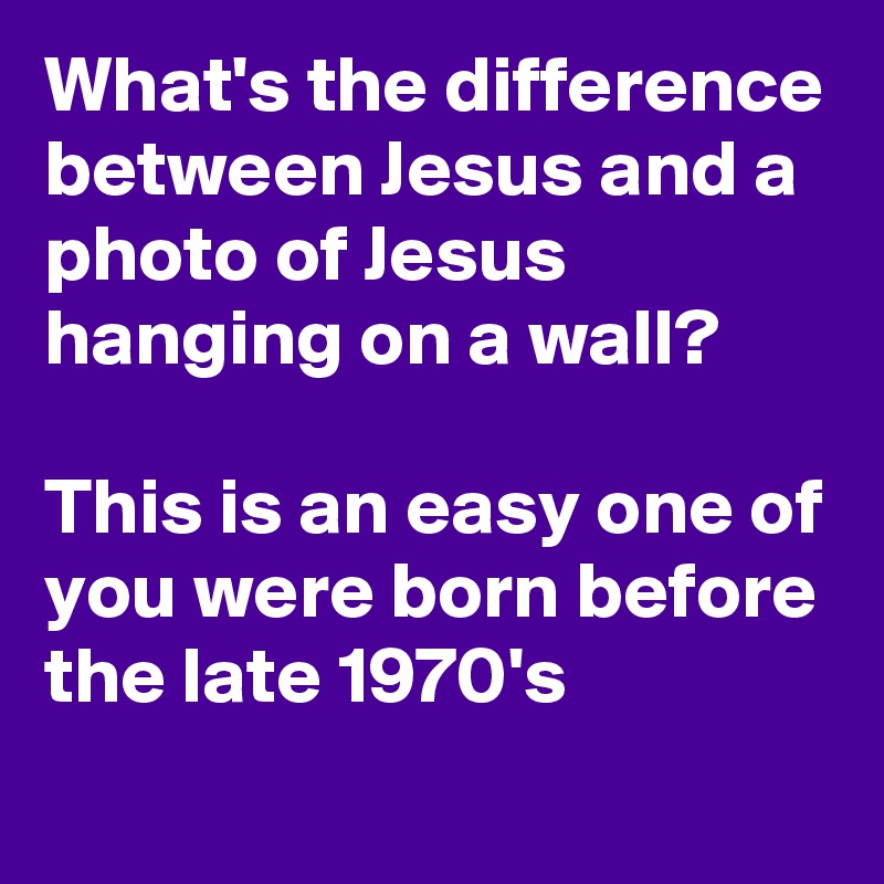 What's the difference between Jesus and a photo of Jesus hanging on a wall?

This is an easy one of you were born before the late 1970's 