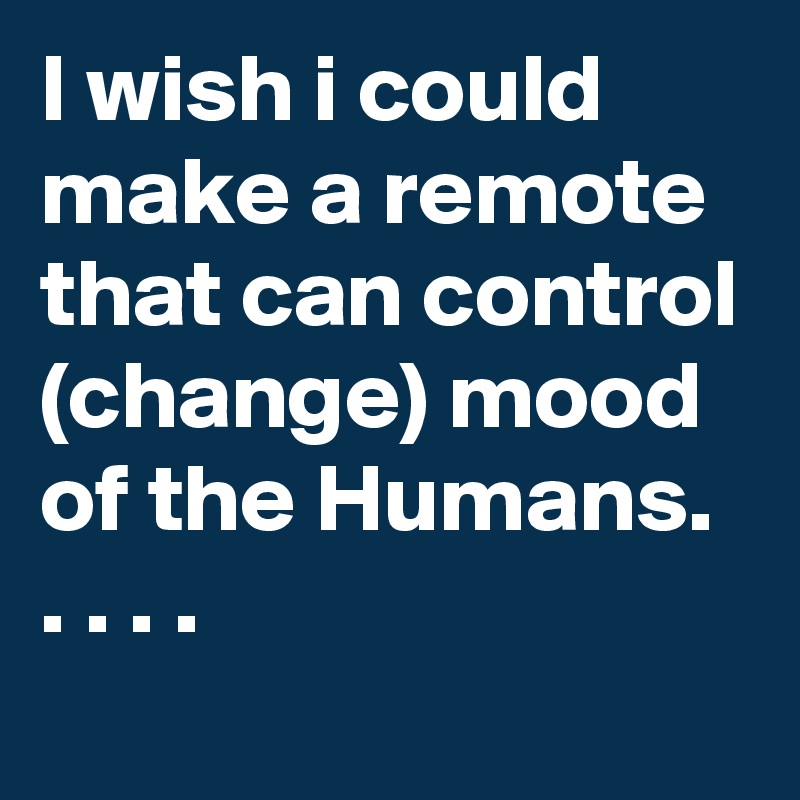 I wish i could make a remote that can control (change) mood of the Humans. . . . . 
