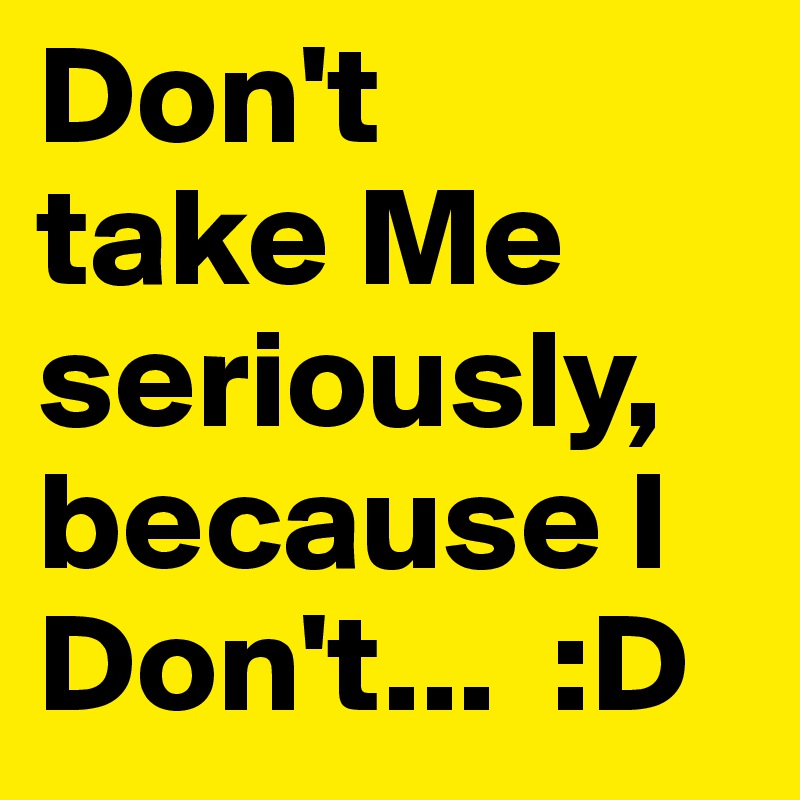 Don't 
take Me seriously, because I Don't...  :D