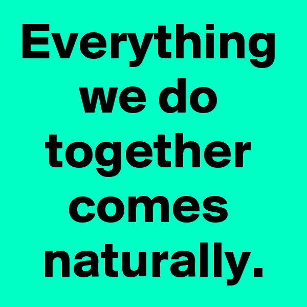 Everything
we do
together
comes
 naturally.