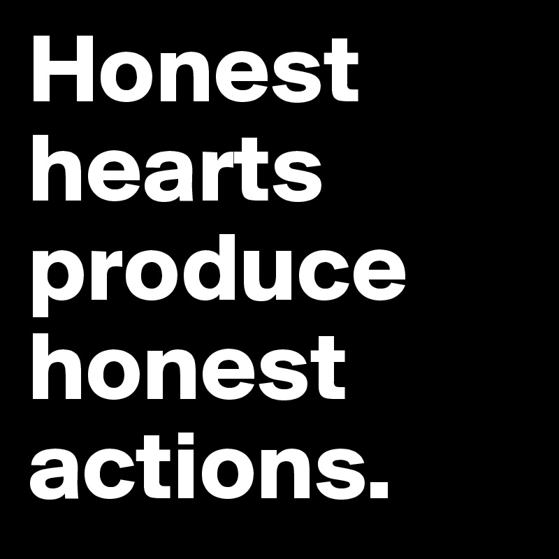 Honest hearts produce honest actions.