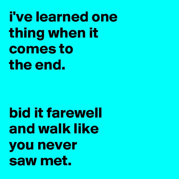 i've learned one
thing when it
comes to
the end.


bid it farewell
and walk like
you never
saw met.