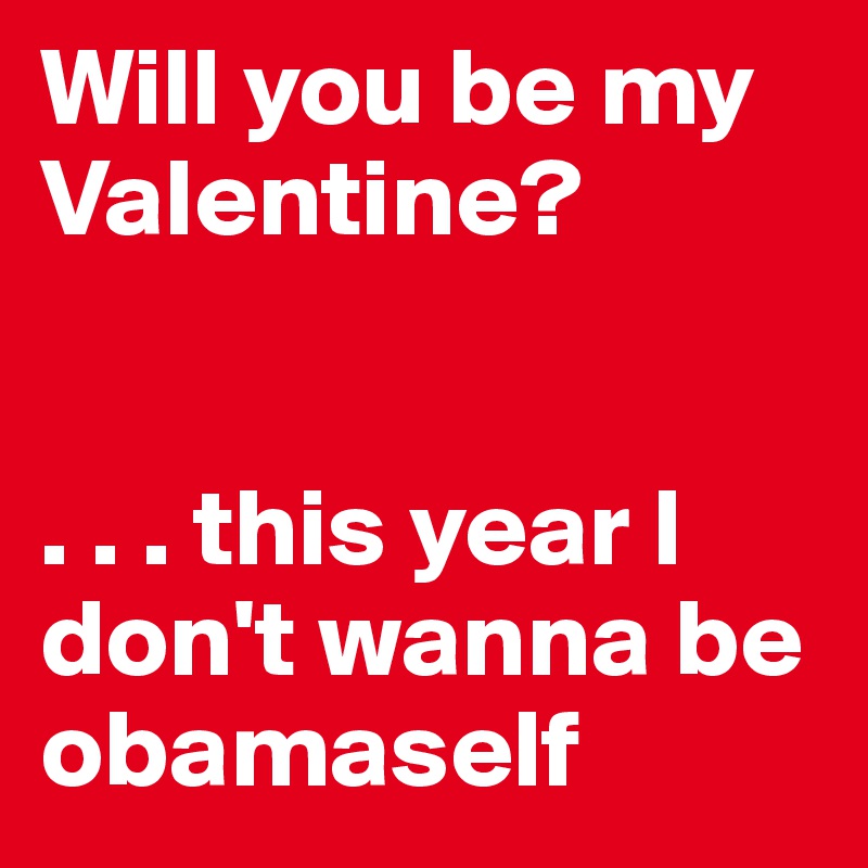 Will you be my Valentine? 


. . . this year I don't wanna be obamaself