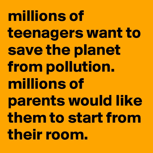 millions of teenagers want to save the planet from pollution. 
millions of parents would like them to start from their room.