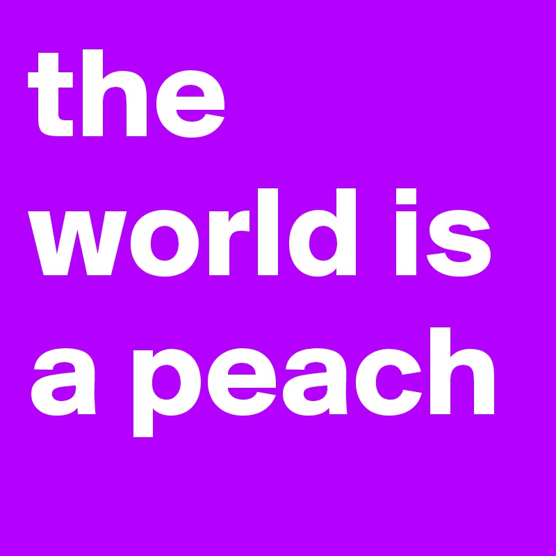the world is a peach