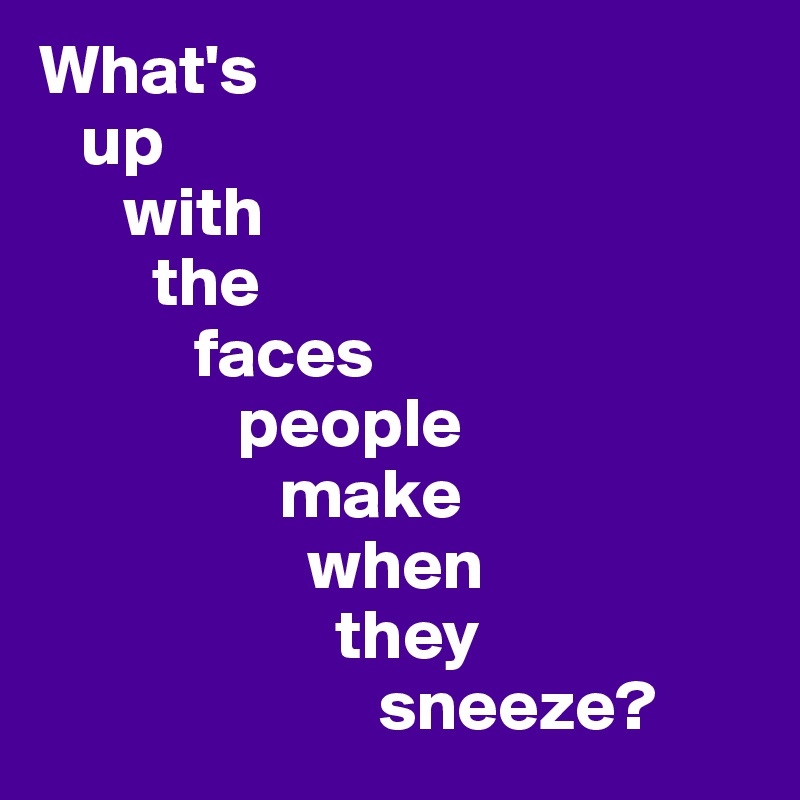 What's
   up
      with
        the
           faces
              people
                 make
                   when
                     they
                        sneeze?