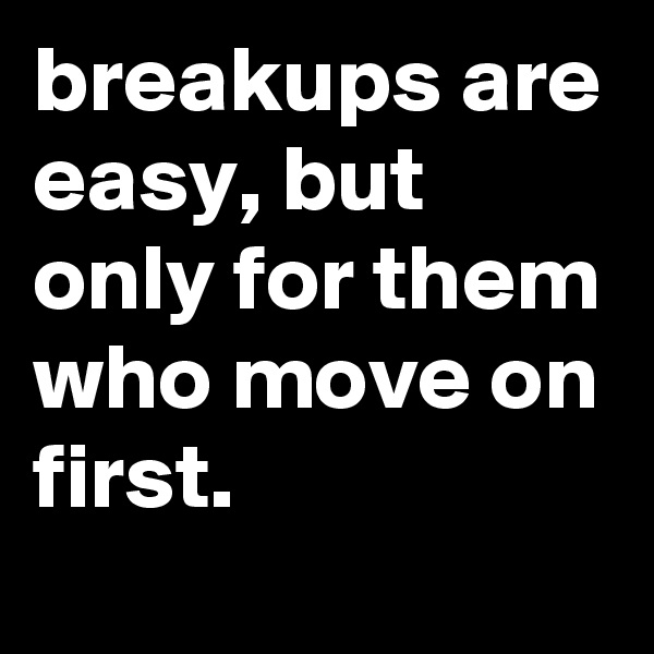 breakups are easy, but only for them who move on first.
